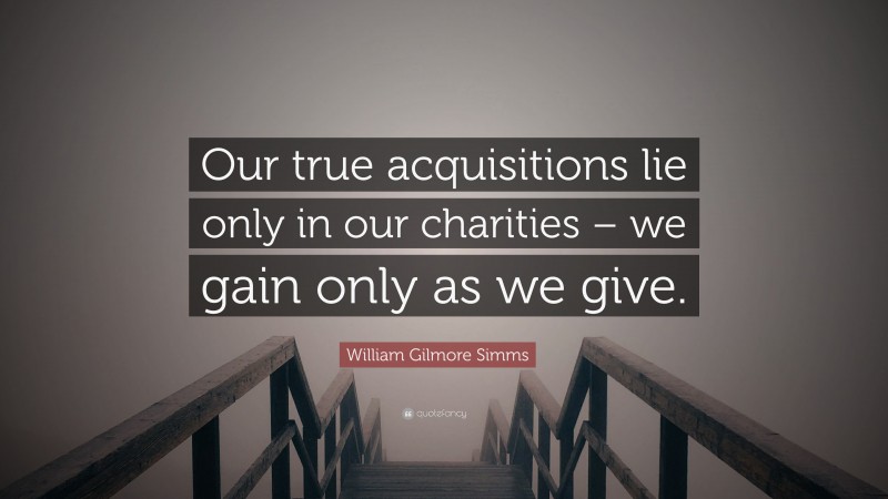 William Gilmore Simms Quote: “Our true acquisitions lie only in our charities – we gain only as we give.”