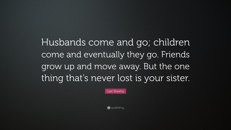 Gail Sheehy Quote: “Husbands come and go; children come and eventually they go. Friends grow up and move away. But the one thing that’s never lost is your sister.”
