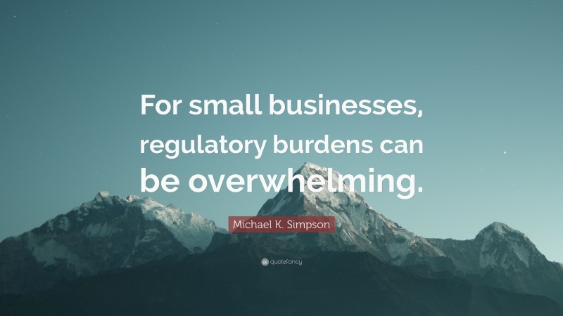 Michael K. Simpson Quote: “For small businesses, regulatory burdens can be overwhelming.”