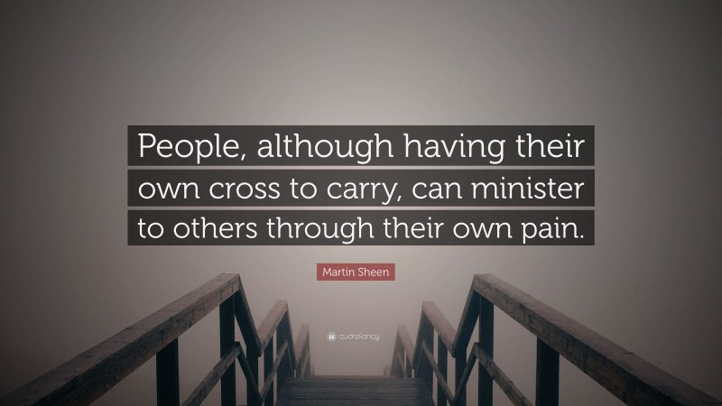 Martin Sheen Quote: “People, although having their own cross to carry, can minister to others through their own pain.”