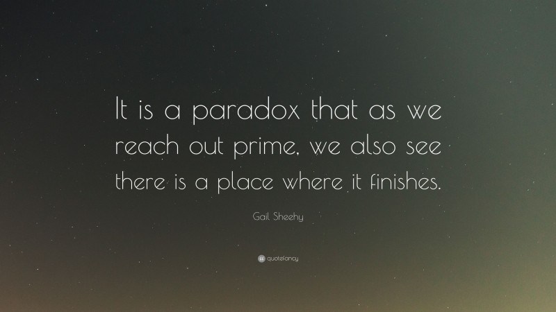 Gail Sheehy Quote: “It is a paradox that as we reach out prime, we also see there is a place where it finishes.”