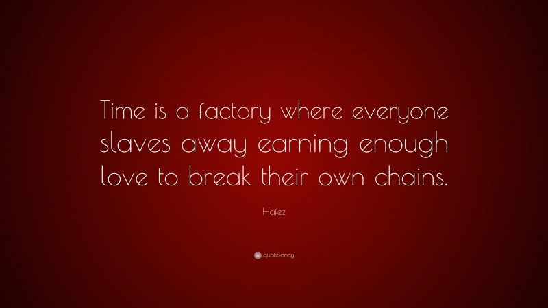 Hafez Quote: “Time is a factory where everyone slaves away earning enough love to break their own chains.”
