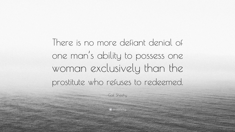 Gail Sheehy Quote: “There is no more defiant denial of one man’s ability to possess one woman exclusively than the prostitute who refuses to redeemed.”