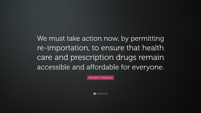 Michael K. Simpson Quote: “We must take action now, by permitting re-importation, to ensure that health care and prescription drugs remain accessible and affordable for everyone.”