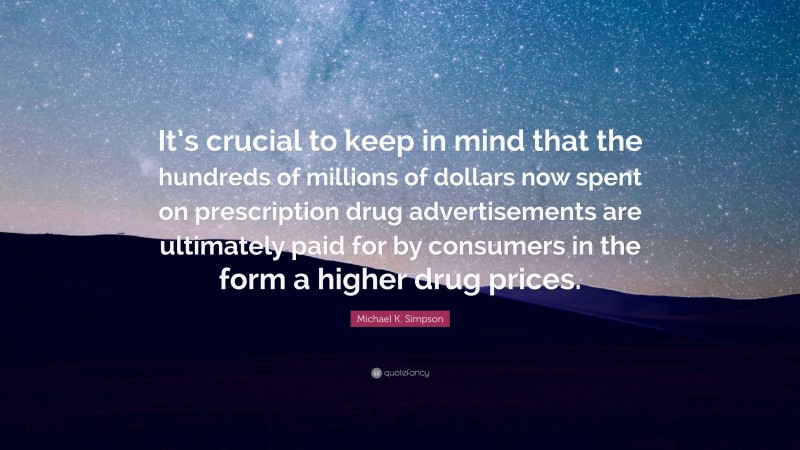 Michael K. Simpson Quote: “It’s crucial to keep in mind that the hundreds of millions of dollars now spent on prescription drug advertisements are ultimately paid for by consumers in the form a higher drug prices.”
