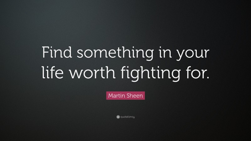 Martin Sheen Quote: “Find something in your life worth fighting for.”