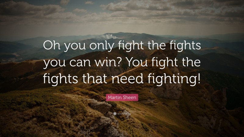 Martin Sheen Quote: “Oh you only fight the fights you can win? You fight the fights that need fighting!”