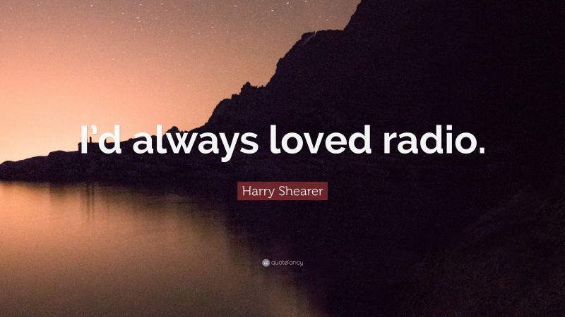 Harry Shearer Quote: “I’d always loved radio.”