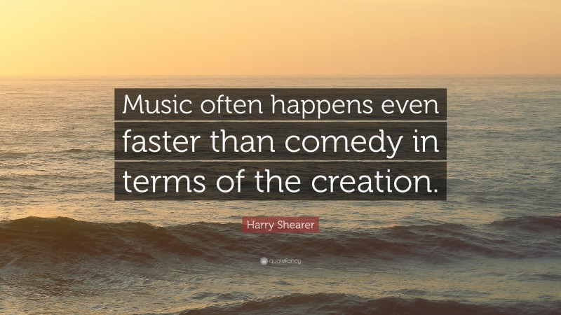 Harry Shearer Quote: “Music often happens even faster than comedy in terms of the creation.”