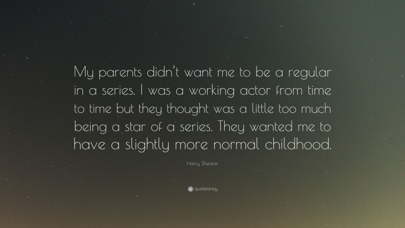 Harry Shearer Quote: “My parents didn’t want me to be a regular in a series. I was a working actor from time to time but they thought was a little too much being a star of a series. They wanted me to have a slightly more normal childhood.”