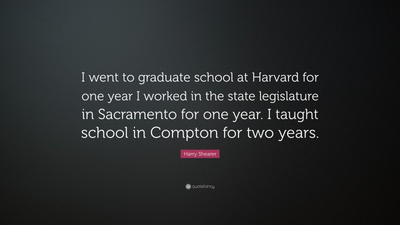 Harry Shearer Quote: “I went to graduate school at Harvard for one year I worked in the state legislature in Sacramento for one year. I taught school in Compton for two years.”