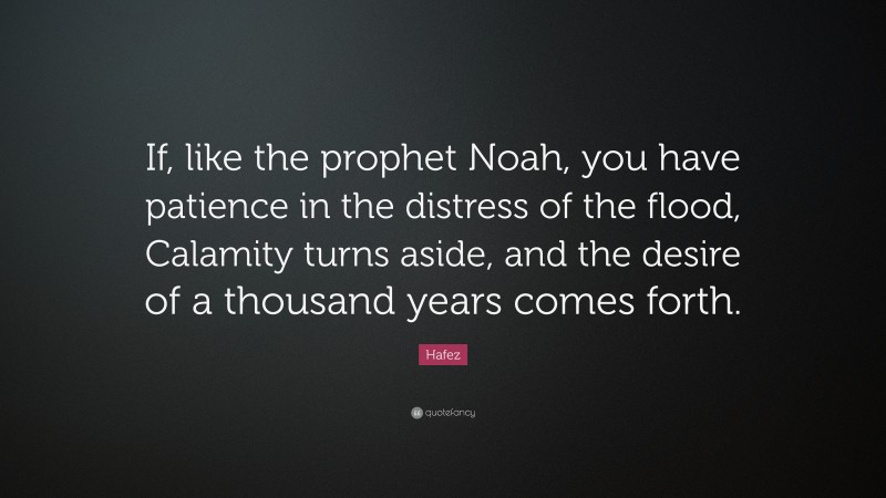 Hafez Quote: “If, like the prophet Noah, you have patience in the distress of the flood, Calamity turns aside, and the desire of a thousand years comes forth.”