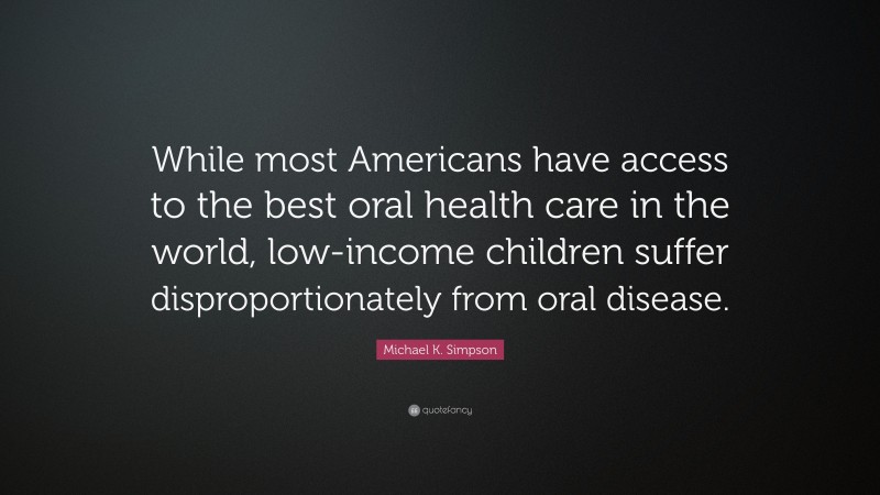 Michael K. Simpson Quote: “While most Americans have access to the best oral health care in the world, low-income children suffer disproportionately from oral disease.”
