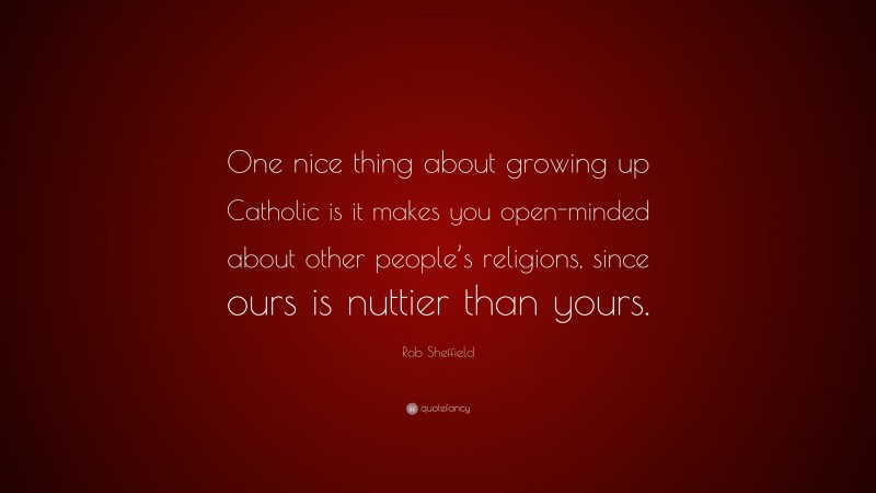 Rob Sheffield Quote: “One nice thing about growing up Catholic is it makes you open-minded about other people’s religions, since ours is nuttier than yours.”