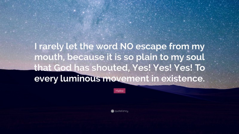 Hafez Quote: “I rarely let the word NO escape from my mouth, because it is so plain to my soul that God has shouted, Yes! Yes! Yes! To every luminous movement in existence.”
