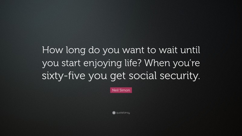 Neil Simon Quote: “How long do you want to wait until you start enjoying life? When you’re sixty-five you get social security.”