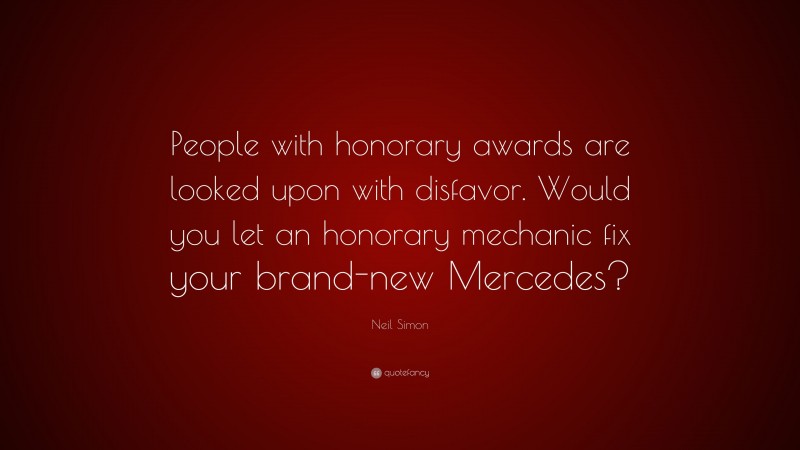 Neil Simon Quote: “People with honorary awards are looked upon with disfavor. Would you let an honorary mechanic fix your brand-new Mercedes?”