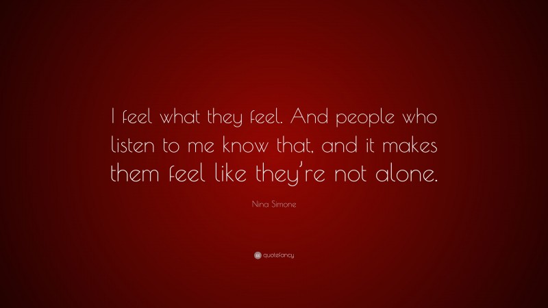 Nina Simone Quote: “I feel what they feel. And people who listen to me know that, and it makes them feel like they’re not alone.”