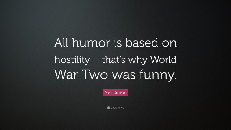 Neil Simon Quote: “All humor is based on hostility – that’s why World War Two was funny.”