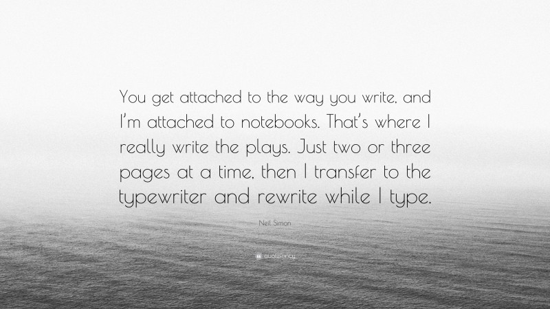 Neil Simon Quote: “You get attached to the way you write, and I’m attached to notebooks. That’s where I really write the plays. Just two or three pages at a time, then I transfer to the typewriter and rewrite while I type.”