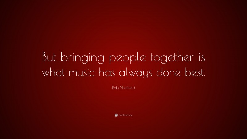Rob Sheffield Quote: “But bringing people together is what music has always done best.”