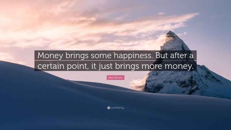 Neil Simon Quote: “Money brings some happiness. But after a certain point, it just brings more money.”