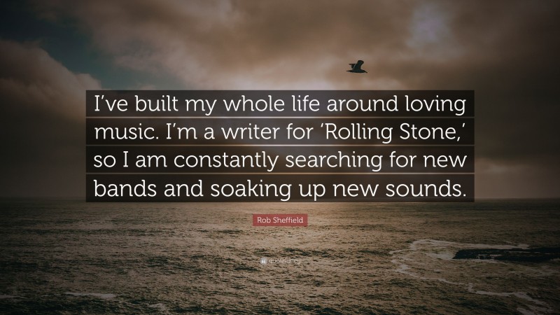 Rob Sheffield Quote: “I’ve built my whole life around loving music. I’m a writer for ‘Rolling Stone,’ so I am constantly searching for new bands and soaking up new sounds.”