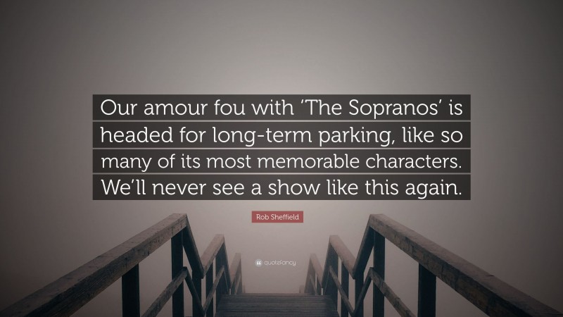 Rob Sheffield Quote: “Our amour fou with ‘The Sopranos’ is headed for long-term parking, like so many of its most memorable characters. We’ll never see a show like this again.”