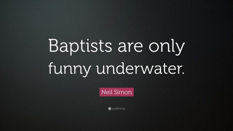 Neil Simon Quote: “Baptists are only funny underwater.”