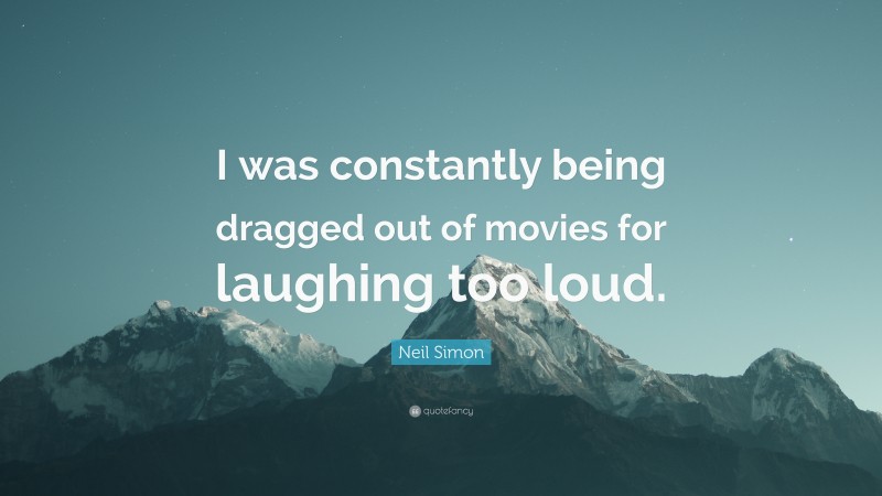 Neil Simon Quote: “I was constantly being dragged out of movies for laughing too loud.”
