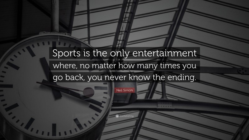 Neil Simon Quote: “Sports is the only entertainment where, no matter how many times you go back, you never know the ending.”