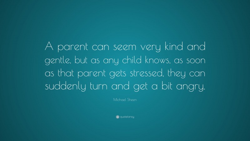 Michael Sheen Quote: “A parent can seem very kind and gentle, but as any child knows, as soon as that parent gets stressed, they can suddenly turn and get a bit angry.”