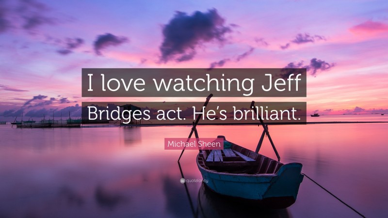 Michael Sheen Quote: “I love watching Jeff Bridges act. He’s brilliant.”