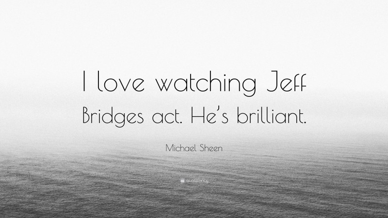 Michael Sheen Quote: “I love watching Jeff Bridges act. He’s brilliant.”