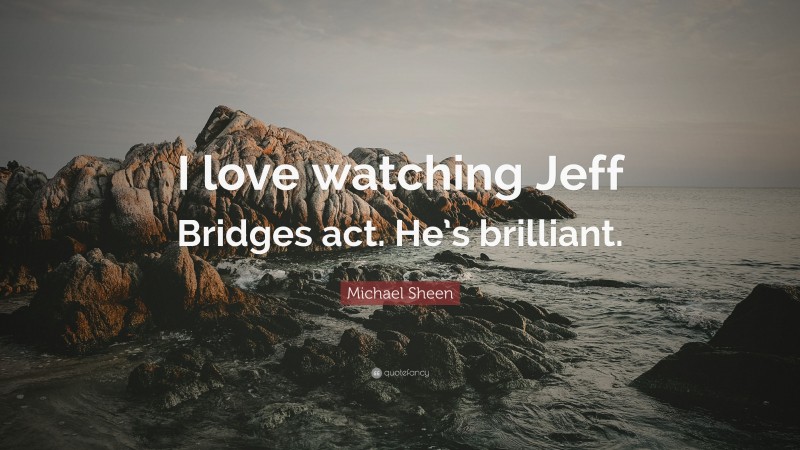 Michael Sheen Quote: “I love watching Jeff Bridges act. He’s brilliant.”