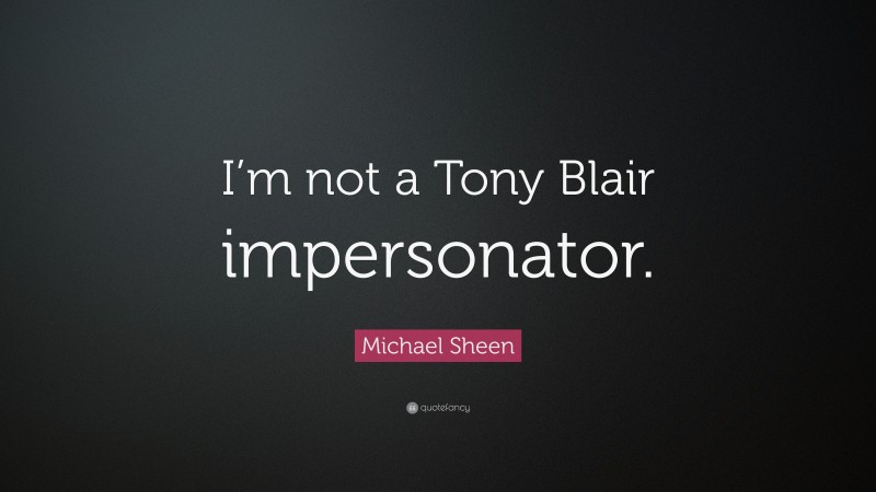 Michael Sheen Quote: “I’m not a Tony Blair impersonator.”