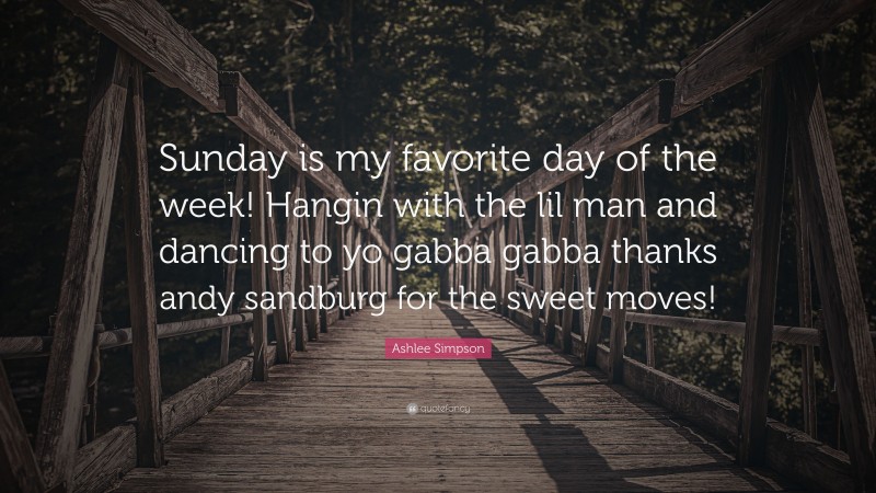 Ashlee Simpson Quote: “Sunday is my favorite day of the week! Hangin with the lil man and dancing to yo gabba gabba thanks andy sandburg for the sweet moves!”