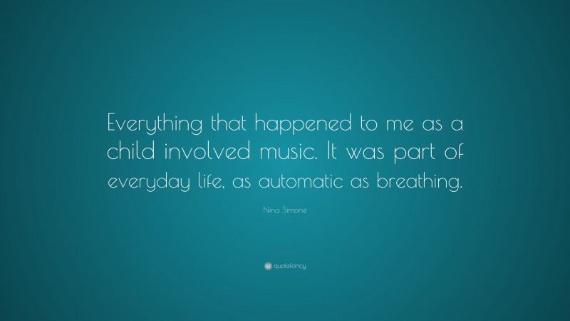 Nina Simone Quote: “Everything that happened to me as a child involved music. It was part of everyday life, as automatic as breathing.”