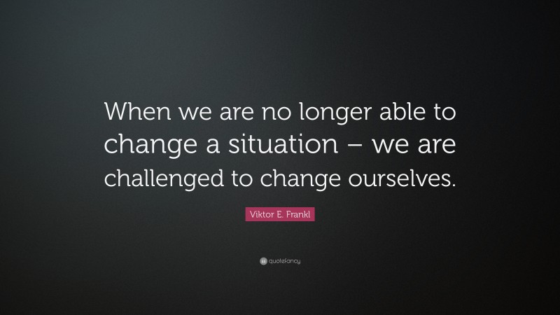 Viktor E. Frankl Quote: “When we are no longer able to change a ...