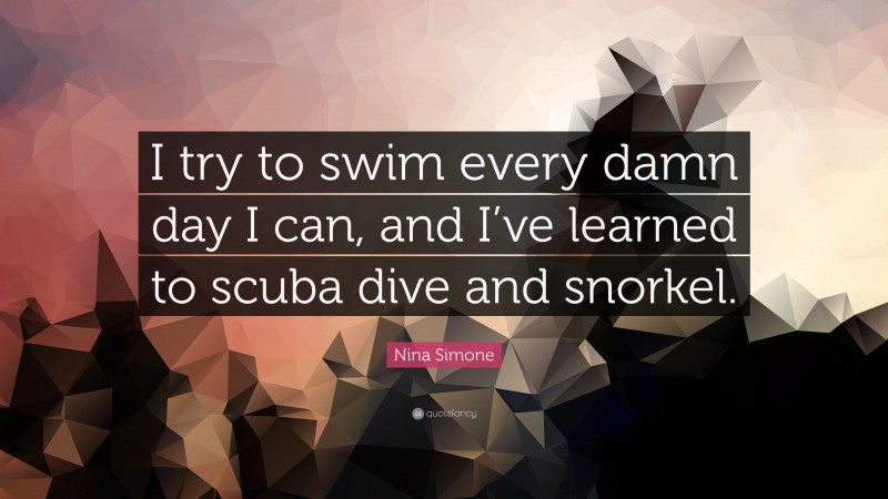 Nina Simone Quote: “I try to swim every damn day I can, and I’ve learned to scuba dive and snorkel.”