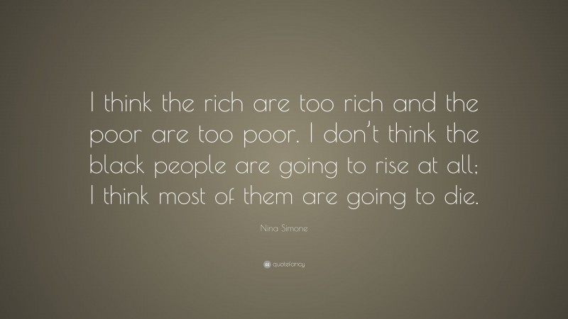 Nina Simone Quote: “I think the rich are too rich and the poor are too poor. I don’t think the black people are going to rise at all; I think most of them are going to die.”