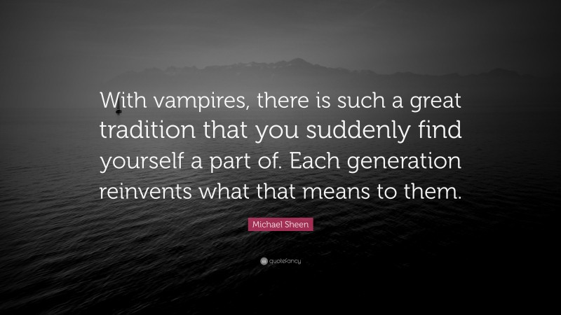 Michael Sheen Quote: “With vampires, there is such a great tradition that you suddenly find yourself a part of. Each generation reinvents what that means to them.”