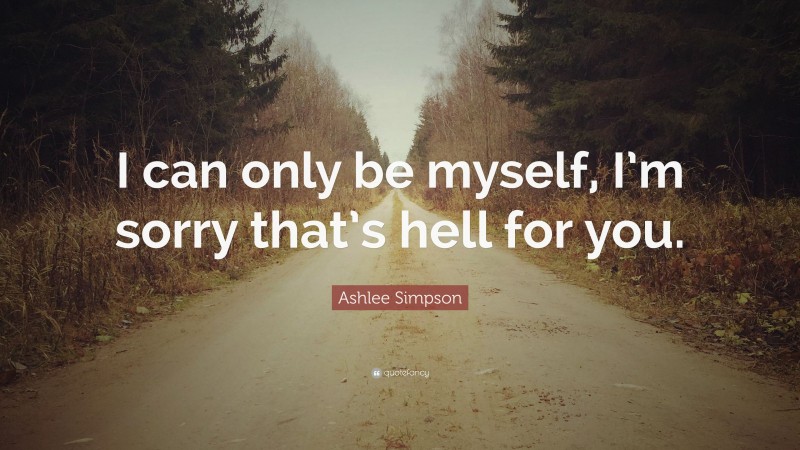 Ashlee Simpson Quote: “I can only be myself, I’m sorry that’s hell for you.”