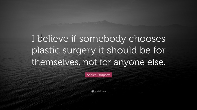 Ashlee Simpson Quote: “I believe if somebody chooses plastic surgery it should be for themselves, not for anyone else.”