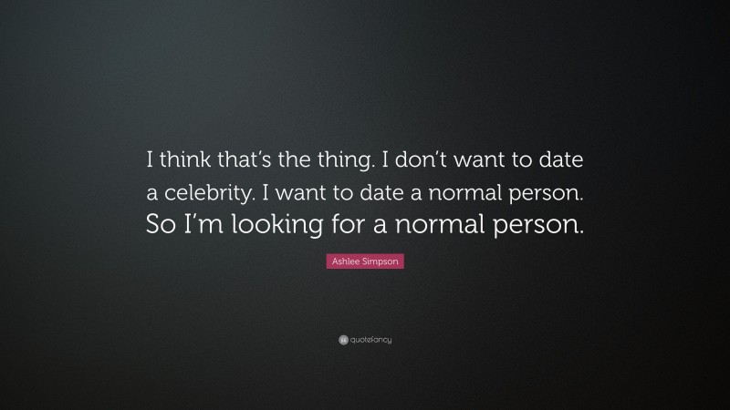 Ashlee Simpson Quote: “I think that’s the thing. I don’t want to date a celebrity. I want to date a normal person. So I’m looking for a normal person.”