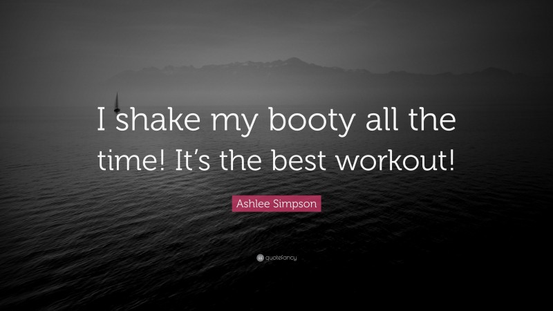 Ashlee Simpson Quote: “I shake my booty all the time! It’s the best workout!”