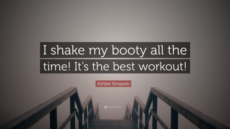 Ashlee Simpson Quote: “I shake my booty all the time! It’s the best workout!”