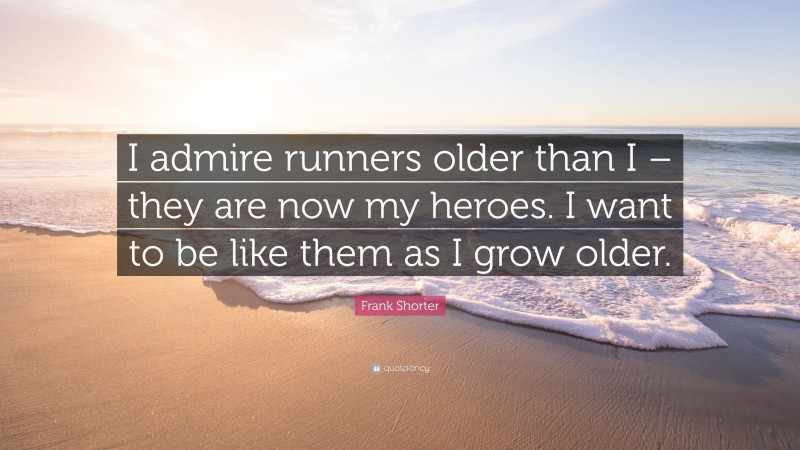 Frank Shorter Quote: “I admire runners older than I – they are now my heroes. I want to be like them as I grow older.”