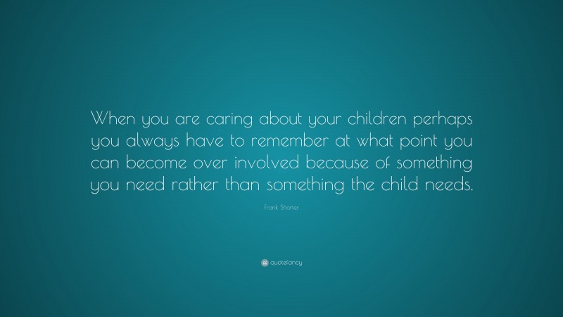 Frank Shorter Quote: “When you are caring about your children perhaps you always have to remember at what point you can become over involved because of something you need rather than something the child needs.”