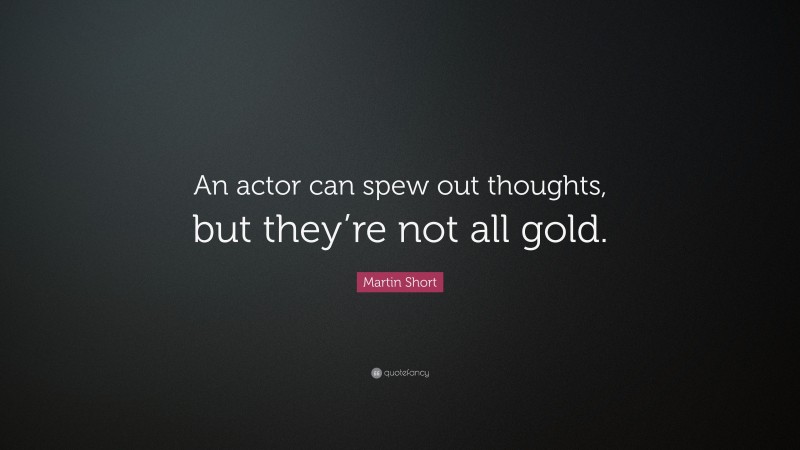 Martin Short Quote: “An actor can spew out thoughts, but they’re not all gold.”